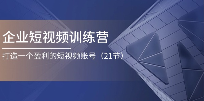 企业短视频训练营：打造一个盈利的短视频账号（21节）-一起网创
