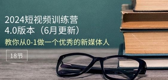 2024短视频训练营-6月4.0版本：教你从0-1做一个优秀的新媒体人(18节)-一起网创