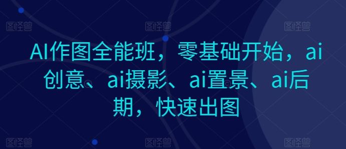 AI作图全能班，零基础开始，ai创意、ai摄影、ai置景、ai后期，快速出图-一起网创