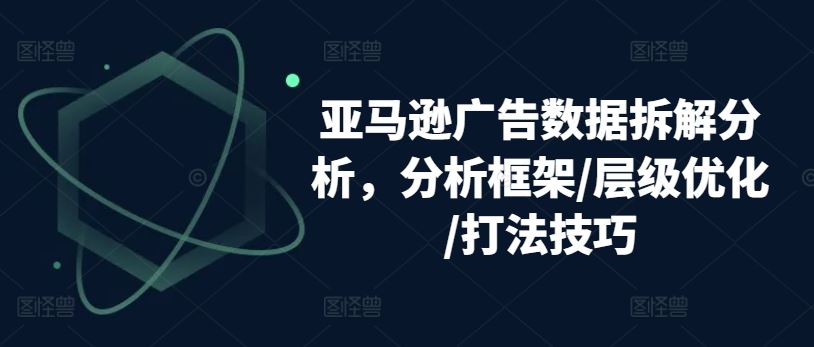 亚马逊广告数据拆解分析，分析框架/层级优化/打法技巧-一起网创