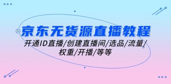 京东无货源直播教程：开通ID直播/创建直播间/选品/流量/权重/开播/等等-一起网创