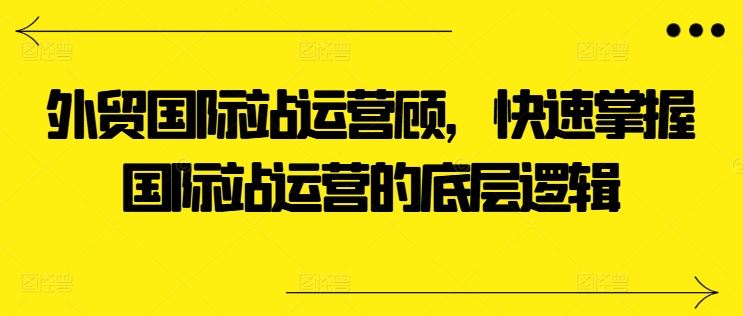 外贸国际站运营顾问，快速掌握国际站运营的底层逻辑-一起网创