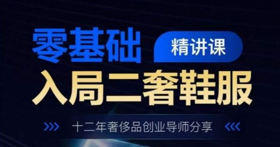 零基础入局二奢鞋服精讲课，十二年奢侈品创业导师分享-一起网创