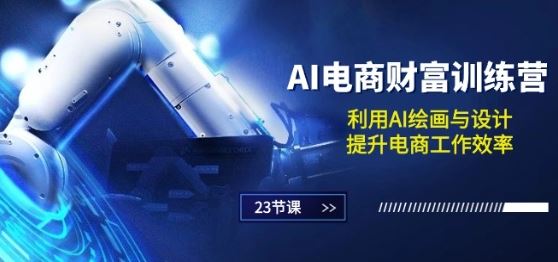 AI电商-财富训练营：利用AI绘画与设计，提升电商工作效率(23节课)-一起网创