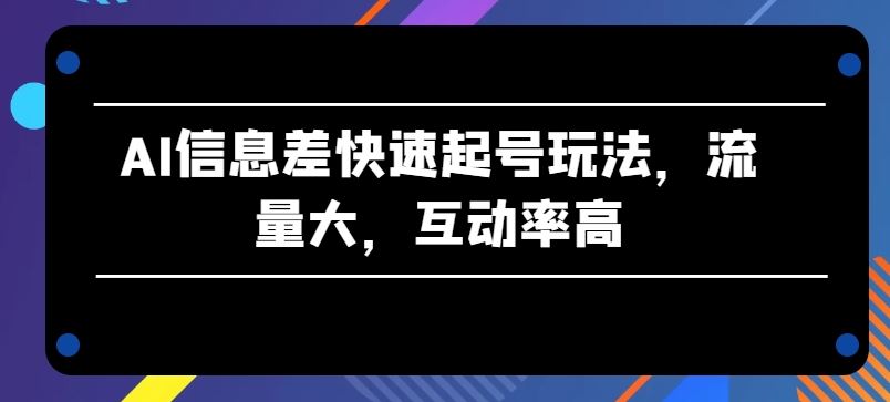 AI信息差快速起号玩法，流量大，互动率高【揭秘】-一起网创