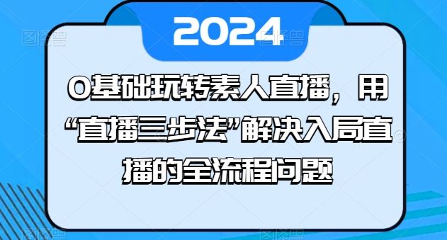 0基础玩转素人直播，用“直播三步法”解决入局直播的全流程问题-一起网创