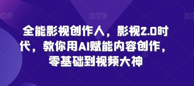 全能影视创作人，影视2.0时代，教你用AI赋能内容创作，​零基础到视频大神-一起网创