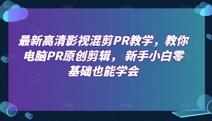 最新高清影视混剪PR教学，教你电脑PR原创剪辑， 新手小白零基础也能学会-一起网创