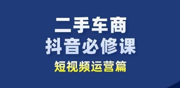 二手车商抖音必修课短视频运营，二手车行业从业者新赛道-一起网创