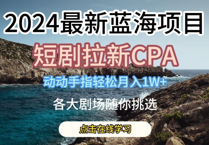 2024最新蓝海项日，短剧拉新CPA，动动手指轻松月入1W，全各大剧场随你挑选【揭秘】-一起网创