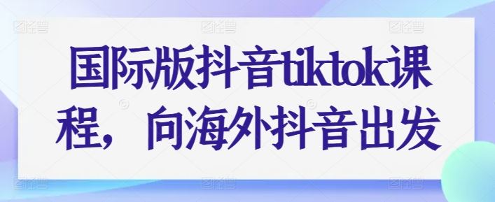 国际版抖音tiktok课程，向海外抖音出发-一起网创