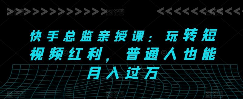 快手总监亲授课：玩转短视频红利，普通人也能月入过万-一起网创
