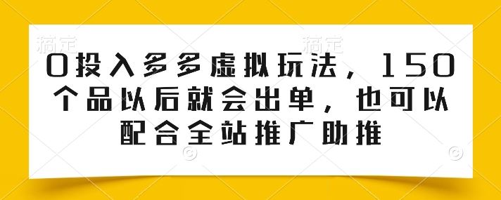 0投入多多虚拟玩法，150个品以后就会出单，也可以配合全站推广助推-一起网创