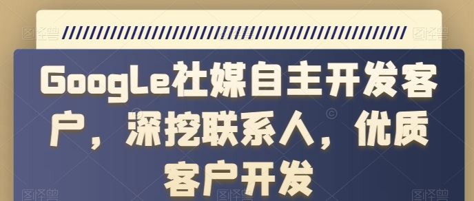 Google社媒自主开发客户，深挖联系人，优质客户开发-一起网创