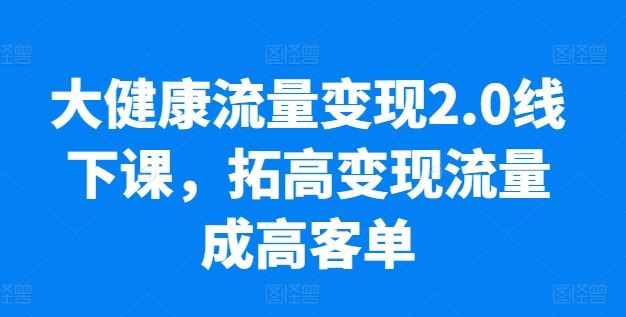 大健康流量变现2.0线下课，​拓高变现流量成高客单，业绩10倍增长，低粉高变现，只讲落地实操-一起网创