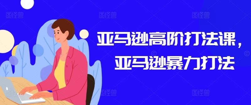 亚马逊高阶打法课，亚马逊暴力打法-一起网创