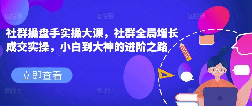 社群操盘手实操大课，社群全局增长成交实操，小白到大神的进阶之路-一起网创