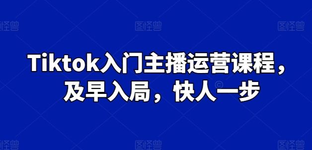 Tiktok入门主播运营课程，及早入局，快人一步-一起网创