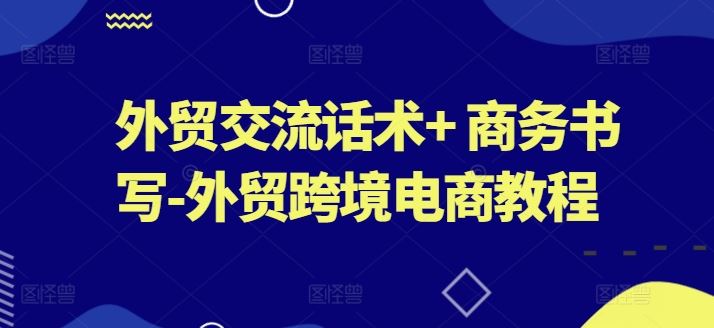 外贸交流话术+ 商务书写-外贸跨境电商教程-一起网创