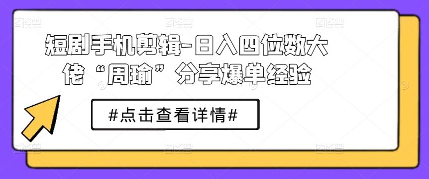 短剧手机剪辑-日入四位数大佬“周瑜”分享爆单经验-一起网创