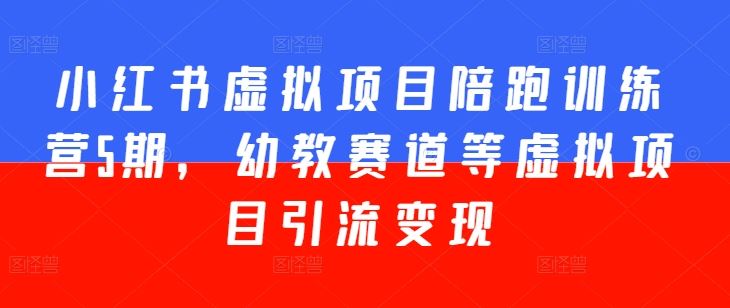 小红书虚拟项目陪跑训练营5期，幼教赛道等虚拟项目引流变现-一起网创