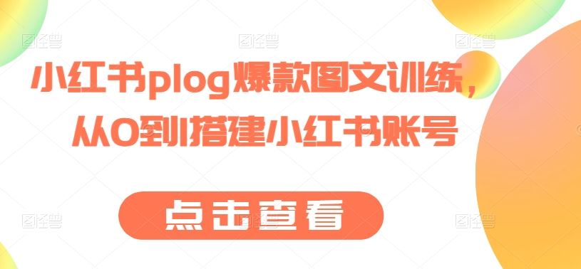 小红书plog爆款图文训练，从0到1搭建小红书账号-一起网创