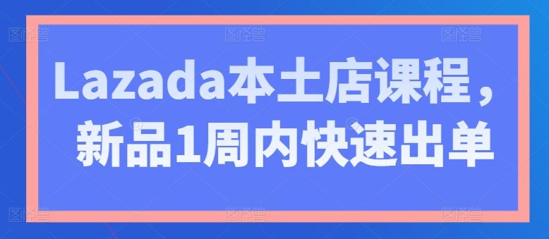 Lazada本土店课程，新品1周内快速出单-一起网创