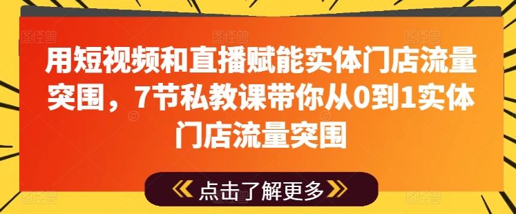 用短视频和直播赋能实体门店流量突围，7节私教课带你从0到1实体门店流量突围-一起网创