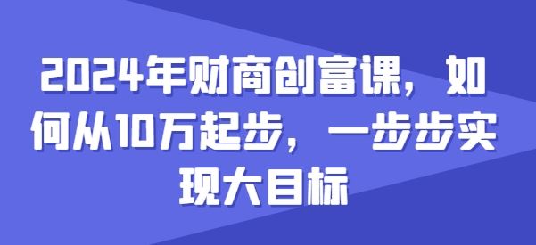 2024年财商创富课，如何从10w起步，一步步实现大目标-一起网创