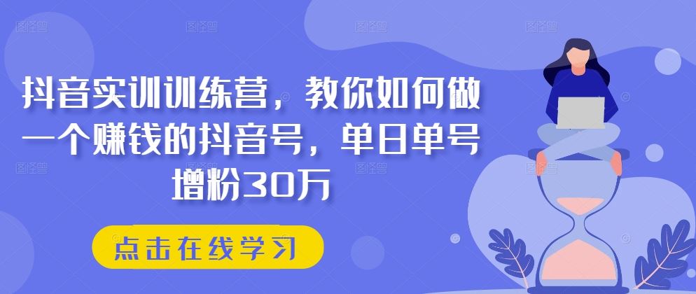 抖音实训训练营，教你如何做一个赚钱的抖音号，单日单号增粉30万-一起网创
