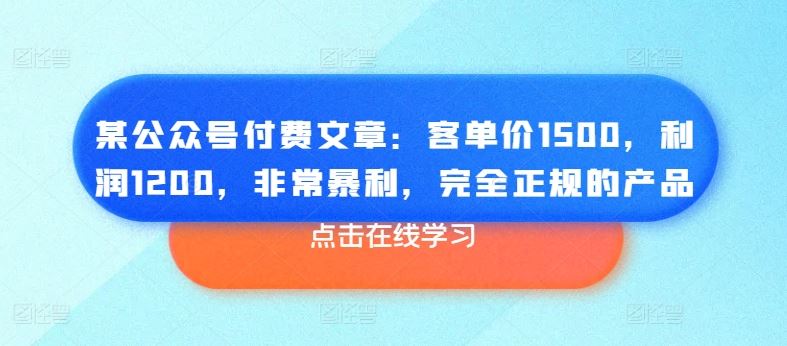 某公众号付费文章：客单价1500，利润1200，非常暴利，完全正规的产品-一起网创