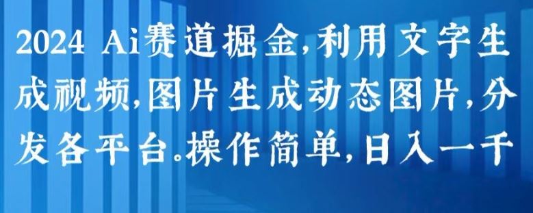 2024 Ai赛道掘金，利用文字生成视频，图片生成动态图片，分发各平台，操作简单，日入1k【揭秘】-一起网创