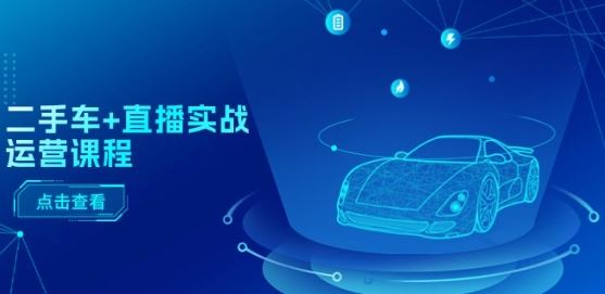 二手车+直播实战运营课程：直播推荐/短视频推荐/千川投放/直播全流程-一起网创