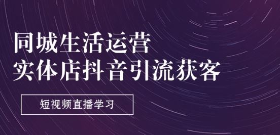 同城生活运营-实体店抖音引流获客：短视频直播学习(9节课)-一起网创