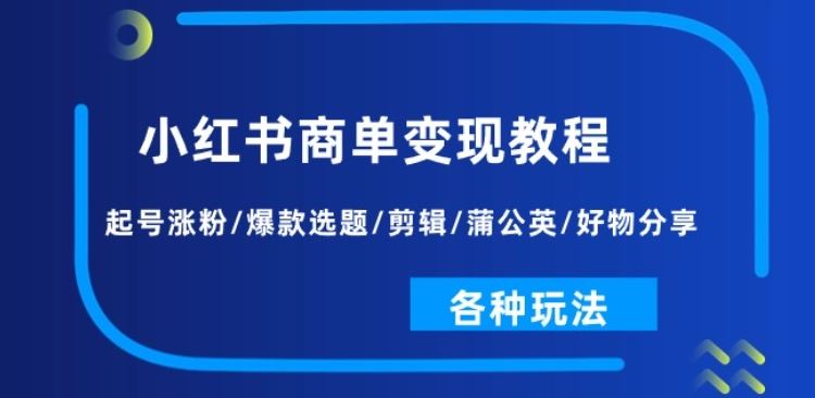 小红书商单变现教程：起号涨粉/爆款选题/剪辑/蒲公英/好物分享/各种玩法-一起网创