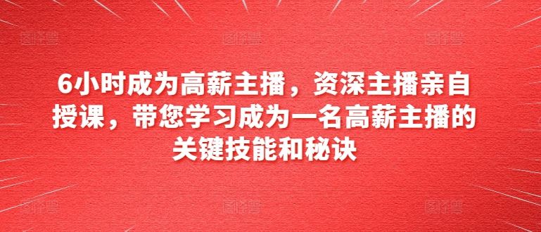 6小时成为高薪主播，资深主播亲自授课，带您学习成为一名高薪主播的关键技能和秘诀-一起网创