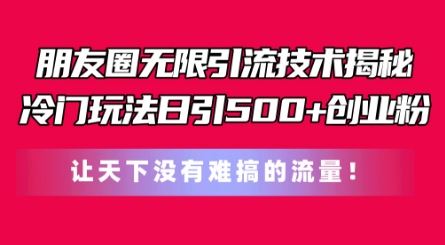朋友圈无限引流技术，一个冷门玩法日引500+创业粉，让天下没有难搞的流量【揭秘】-一起网创