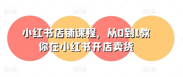 小红书店铺课程，从0到1教你在小红书开店卖货-一起网创