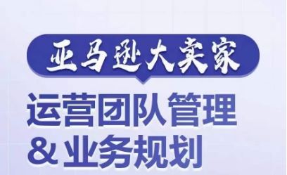 亚马逊大卖家-运营团队管理&业务规划，为你揭秘如何打造超强实力的运营团队-一起网创