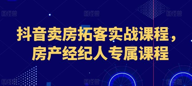 抖音卖房拓客实战课程，房产经纪人专属课程-一起网创