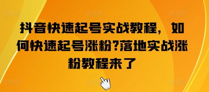 抖音快速起号实战教程，如何快速起号涨粉?落地实战涨粉教程来了-一起网创