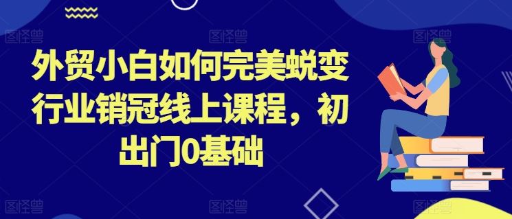 外贸小白如何完美蜕变行业销冠线上课程，初出门0基础-一起网创