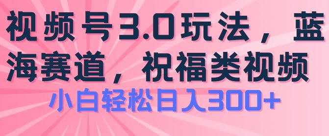 2024视频号蓝海项目，祝福类玩法3.0，操作简单易上手，日入300+【揭秘】-一起网创