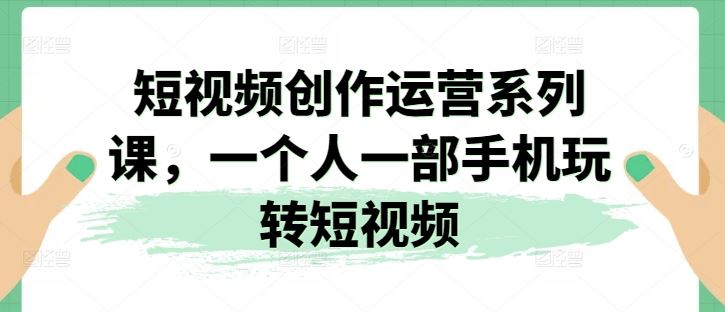 短视频创作运营系列课，一个人一部手机玩转短视频-一起网创