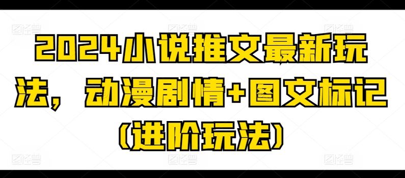 2024小说推文最新玩法，动漫剧情+图文标记(进阶玩法)-一起网创