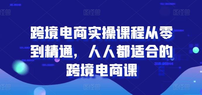 跨境电商实操课程从零到精通，人人都适合的跨境电商课-一起网创