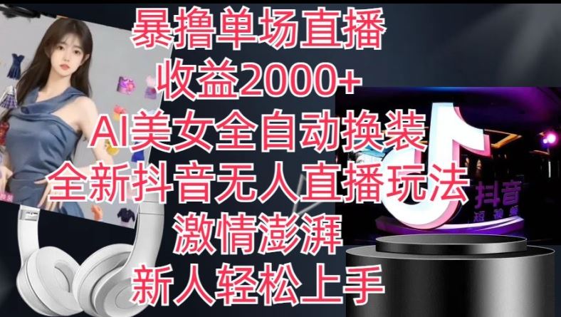全新抖音无人直播玩法，AI美女全自动换装，激情澎湃，新人轻松上手，暴撸单场直播2k+【揭秘】-一起网创