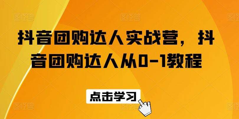 抖音团购达人实战营，抖音团购达人从0-1教程-一起网创