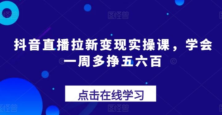 抖音直播拉新变现实操课，学会一周多挣五六百-一起网创