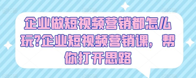 企业做短视频营销都怎么玩?企业短视频营销课，帮你打开思路-一起网创